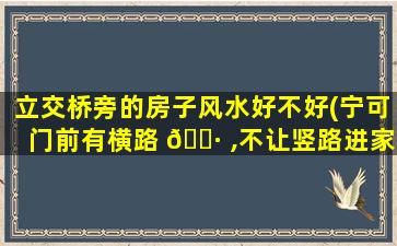 立交桥旁的房子风水好不好(宁可门前有横路 🌷 ,不让竖路进家门)